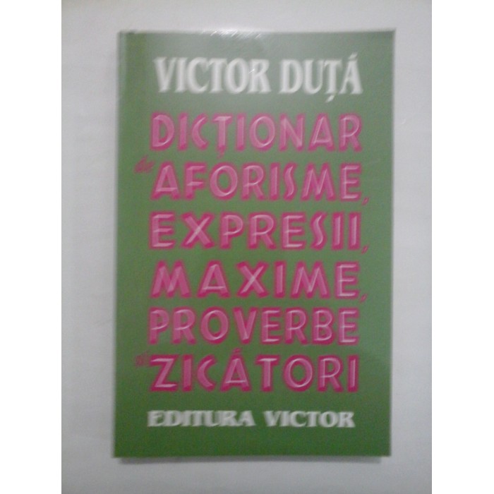 DICTIONAR de aforisme, expresii, maxime, proverbe si zicatori - VICTOR DUTA DICTIONAR de aforisme, expresii, maxime, proverbe si zicatori - VICTOR DUTA